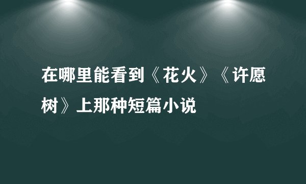 在哪里能看到《花火》《许愿树》上那种短篇小说