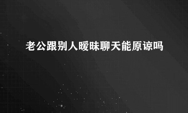 老公跟别人暧昧聊天能原谅吗