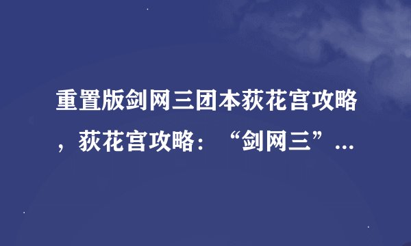 重置版剑网三团本荻花宫攻略，荻花宫攻略：“剑网三”重出江湖
