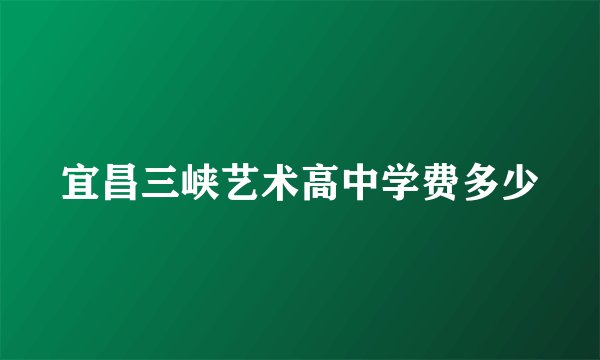 宜昌三峡艺术高中学费多少