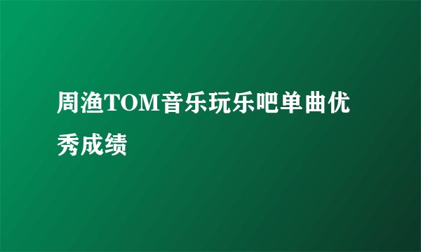 周渔TOM音乐玩乐吧单曲优秀成绩