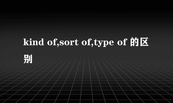 kind of,sort of,type of 的区别