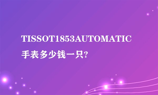 TISSOT1853AUTOMATIC手表多少钱一只?