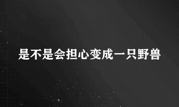 是不是会担心变成一只野兽