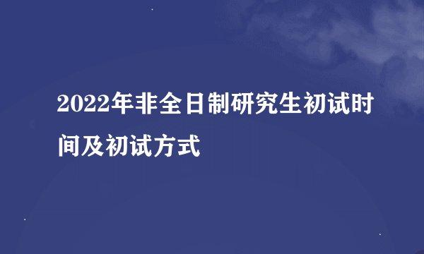 2022年非全日制研究生初试时间及初试方式