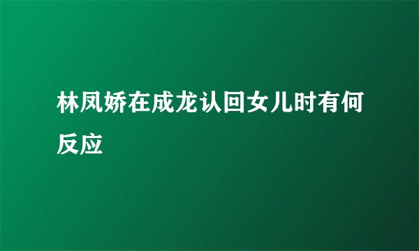 林凤娇在成龙认回女儿时有何反应