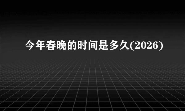 今年春晚的时间是多久(2026)