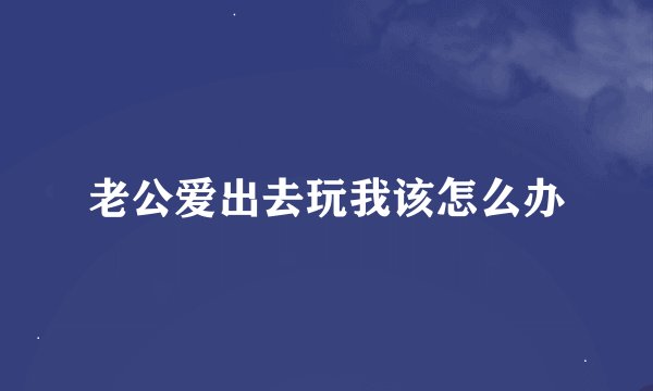 老公爱出去玩我该怎么办