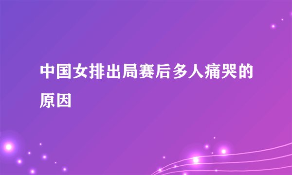 中国女排出局赛后多人痛哭的原因
