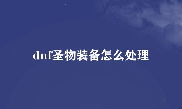 dnf圣物装备怎么处理
