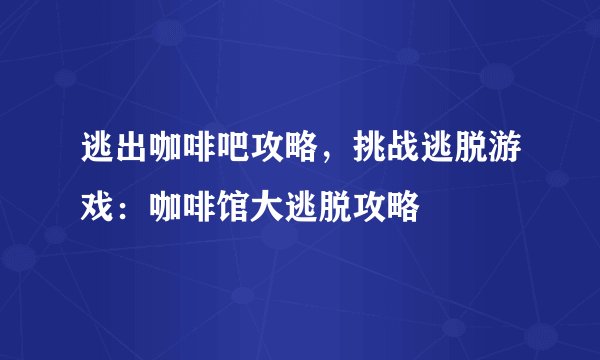 逃出咖啡吧攻略，挑战逃脱游戏：咖啡馆大逃脱攻略