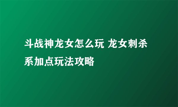 斗战神龙女怎么玩 龙女刺杀系加点玩法攻略