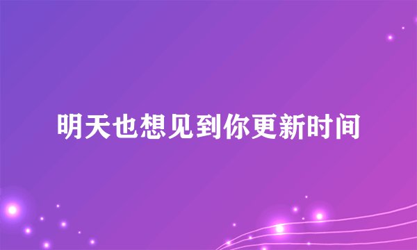 明天也想见到你更新时间