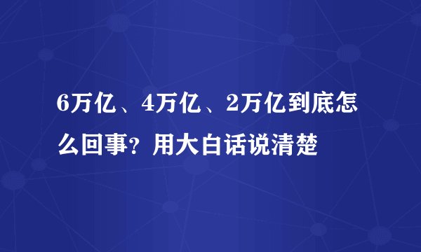 6万亿、4万亿、2万亿到底怎么回事？用大白话说清楚