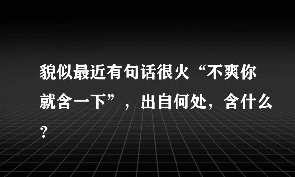 貌似最近有句话很火“不爽你就含一下”，出自何处，含什么？