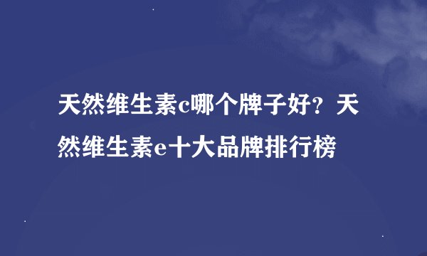 天然维生素c哪个牌子好？天然维生素e十大品牌排行榜