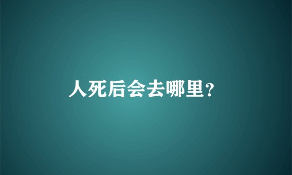 人死后会去哪里？
