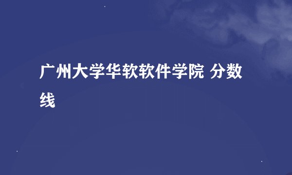 广州大学华软软件学院 分数线