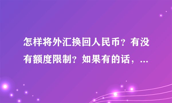 怎样将外汇换回人民币？有没有额度限制？如果有的话，额度是多少？