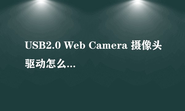 USB2.0 Web Camera 摄像头驱动怎么装???