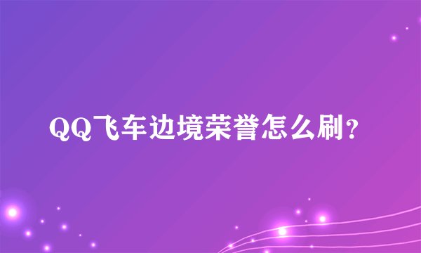 QQ飞车边境荣誉怎么刷？
