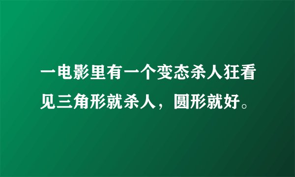 一电影里有一个变态杀人狂看见三角形就杀人，圆形就好。