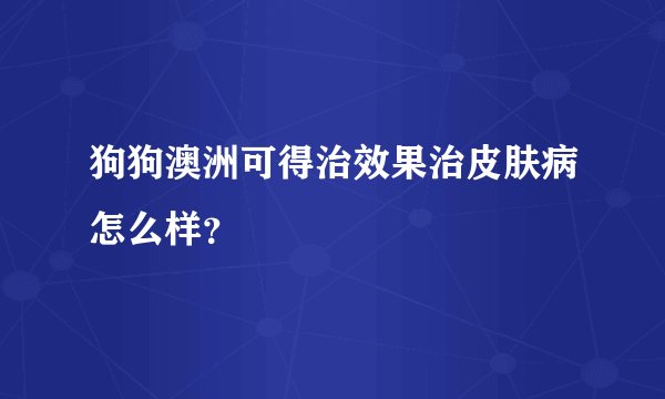 狗狗澳洲可得治效果治皮肤病怎么样？
