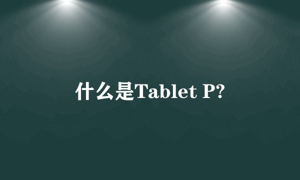 什么是Tablet P?