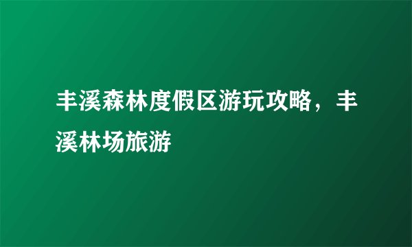 丰溪森林度假区游玩攻略，丰溪林场旅游