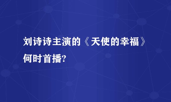 刘诗诗主演的《天使的幸福》何时首播?