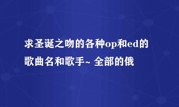 求圣诞之吻的各种op和ed的歌曲名和歌手~ 全部的俄