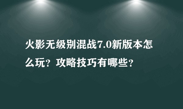 火影无级别混战7.0新版本怎么玩？攻略技巧有哪些？