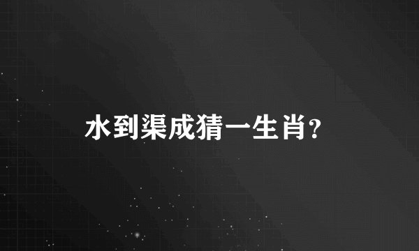 水到渠成猜一生肖？