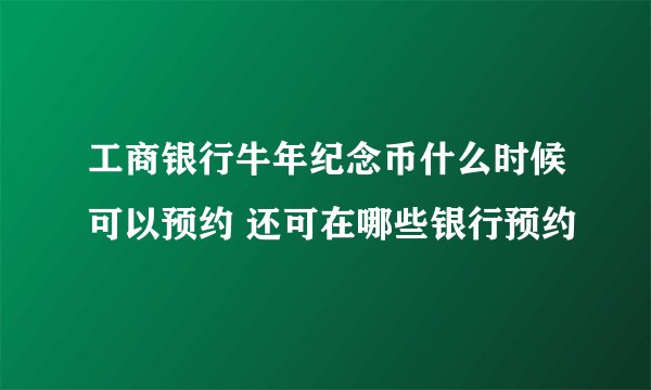 工商银行牛年纪念币什么时候可以预约 还可在哪些银行预约