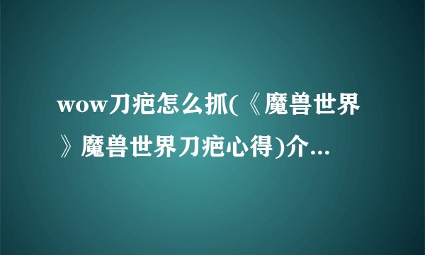wow刀疤怎么抓(《魔兽世界》魔兽世界刀疤心得)介绍_wow刀疤怎么抓(《魔兽世界》魔兽世界刀疤心得)是什么