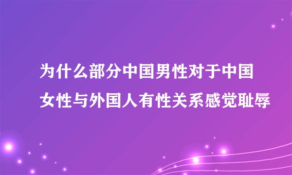 为什么部分中国男性对于中国女性与外国人有性关系感觉耻辱