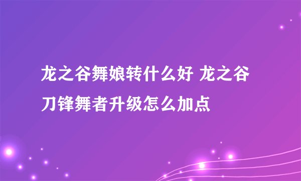龙之谷舞娘转什么好 龙之谷刀锋舞者升级怎么加点