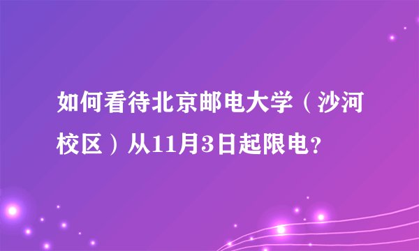 如何看待北京邮电大学(沙河校区)从11月3日起限电?