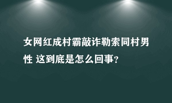 女网红成村霸敲诈勒索同村男性 这到底是怎么回事？