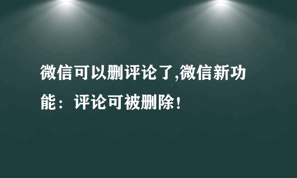 微信可以删评论了,微信新功能：评论可被删除！