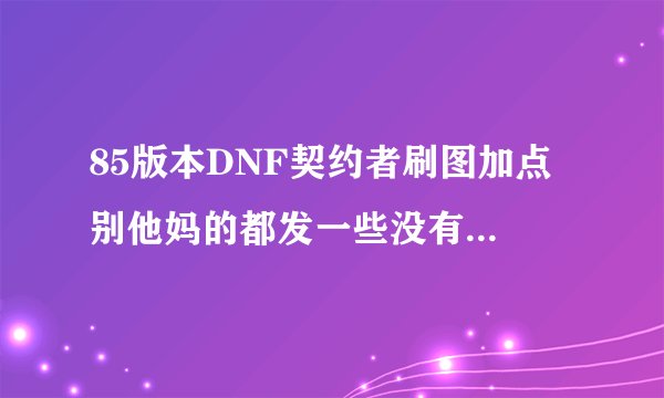 85版本DNF契约者刷图加点 别他妈的都发一些没有的技能 我要国服的 懂吗？