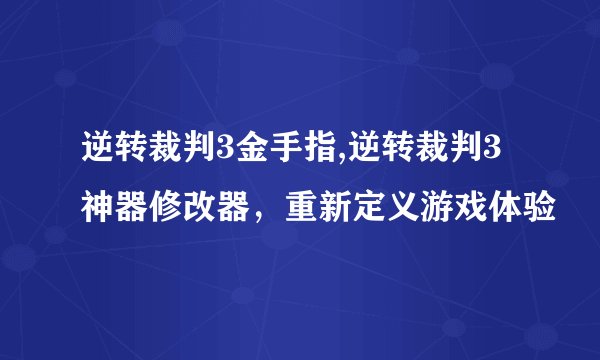逆转裁判3金手指,逆转裁判3神器修改器，重新定义游戏体验