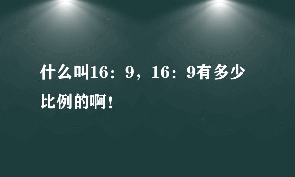 什么叫16：9，16：9有多少比例的啊！