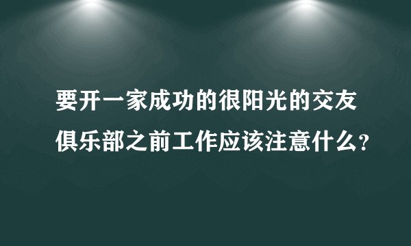 要开一家成功的很阳光的交友俱乐部之前工作应该注意什么？