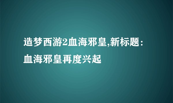 造梦西游2血海邪皇,新标题：血海邪皇再度兴起