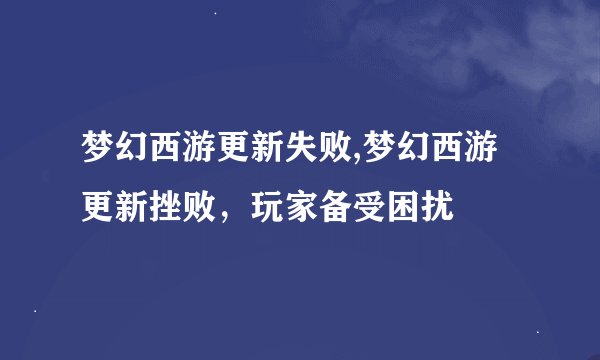 梦幻西游更新失败,梦幻西游更新挫败，玩家备受困扰