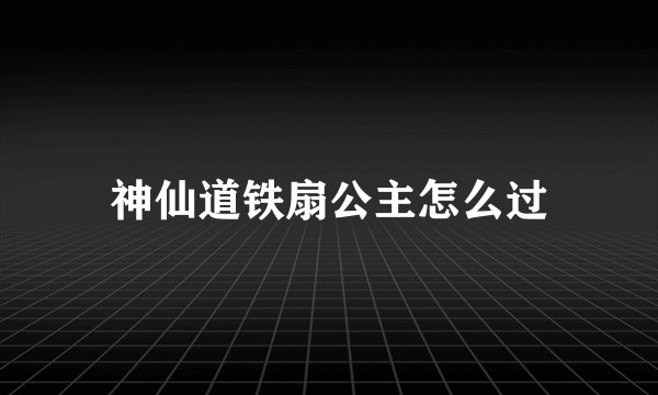 神仙道铁扇公主怎么过