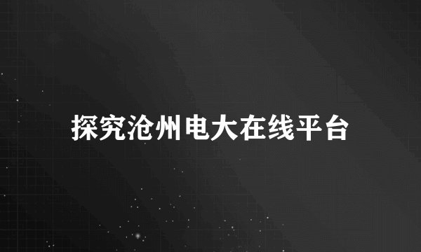 探究沧州电大在线平台