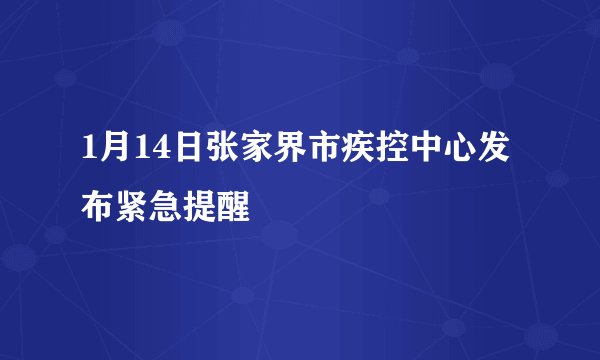 1月14日张家界市疾控中心发布紧急提醒