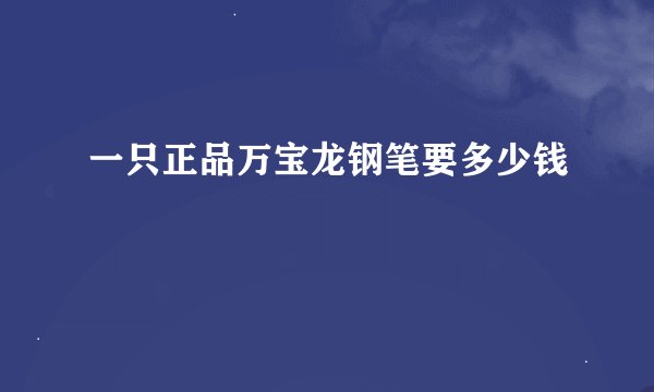 一只正品万宝龙钢笔要多少钱